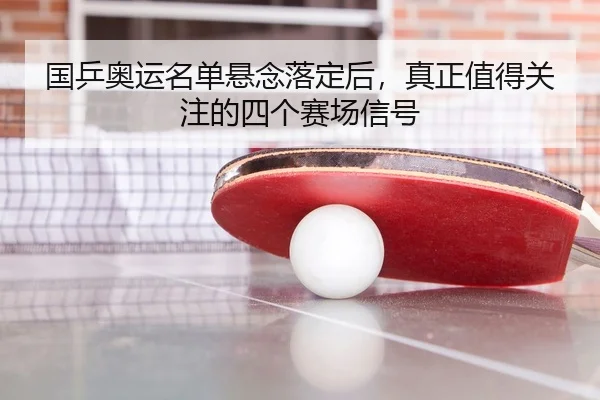 国乒奥运名单悬念落定后，真正值得关注的四个赛场信号